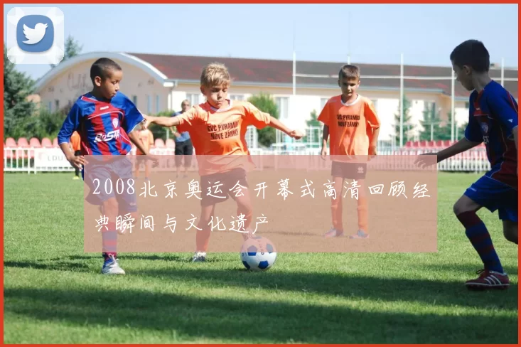 2008北京奥运会开幕式高清回顾经典瞬间与文化遗产