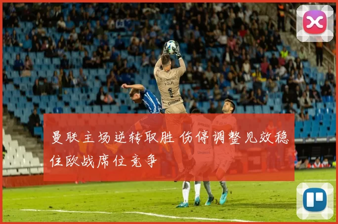 曼联主场逆转取胜 伤停调整见效稳住欧战席位竞争