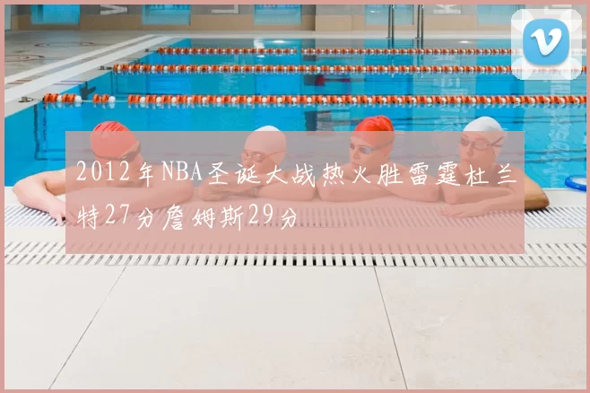 2012年NBA圣诞大战热火胜雷霆杜兰特27分詹姆斯29分