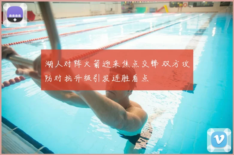 湖人对阵火箭迎来焦点交锋 双方攻防对抗升级引发连胜看点