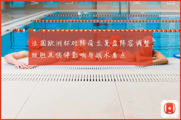 法国欧洲杯对阵荷兰复盘阵容调整致胜及伤停影响与战术看点