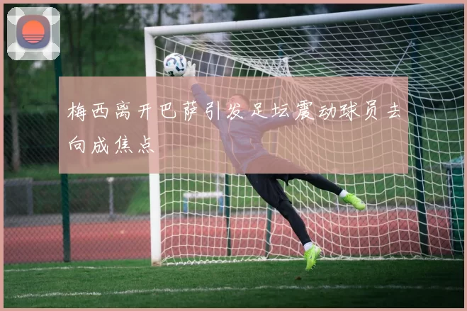 梅西离开巴萨引发足坛震动球员去向成焦点