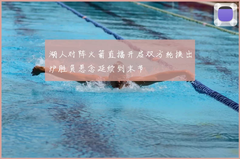 湖人对阵火箭直播开启双方轮换出炉胜负悬念延续到末节