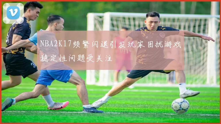 NBA2K17频繁闪退引发玩家困扰游戏稳定性问题受关注
