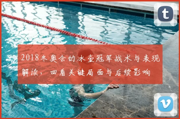 2018冬奥会的冰壶冠军战术与表现解读，回看关键局面与后续影响