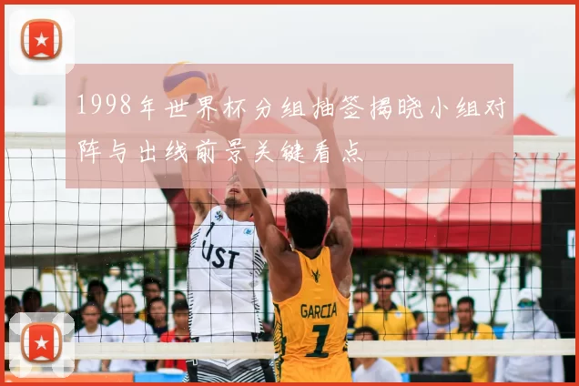 1998年世界杯分组抽签揭晓小组对阵与出线前景关键看点