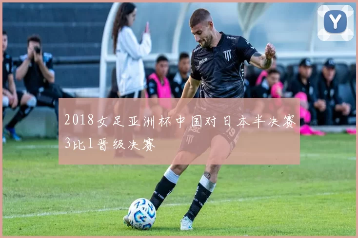 2018女足亚洲杯中国对日本半决赛3比1晋级决赛