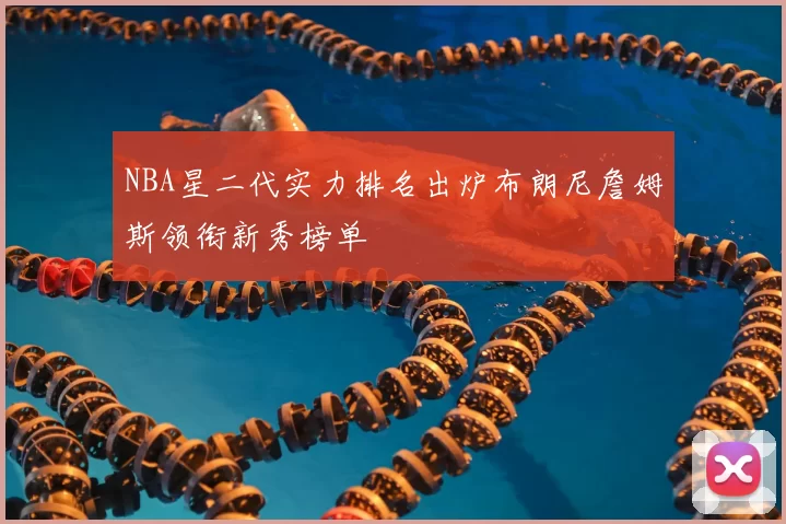 NBA星二代实力排名出炉布朗尼詹姆斯领衔新秀榜单