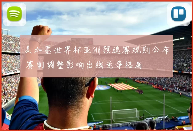 美加墨世界杯亚洲预选赛规则公布 赛制调整影响出线竞争格局