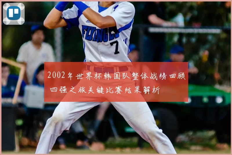 2002年世界杯韩国队整体战绩回顾 四强之旅关键比赛结果解析