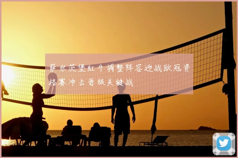 萨尔茨堡红牛调整阵容迎战欧冠资格赛冲击晋级关键战