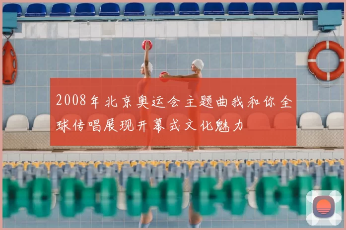 2008年北京奥运会主题曲我和你全球传唱展现开幕式文化魅力