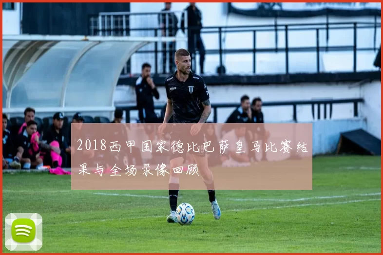 2018西甲国家德比巴萨皇马比赛结果与全场录像回顾