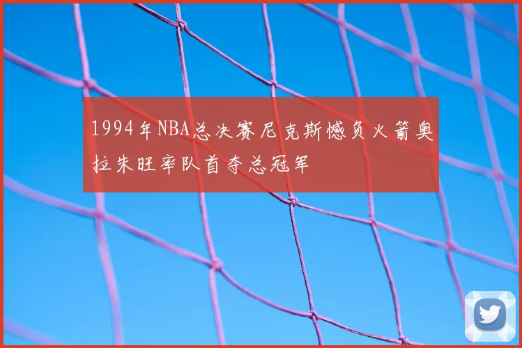 1994年NBA总决赛尼克斯憾负火箭奥拉朱旺率队首夺总冠军