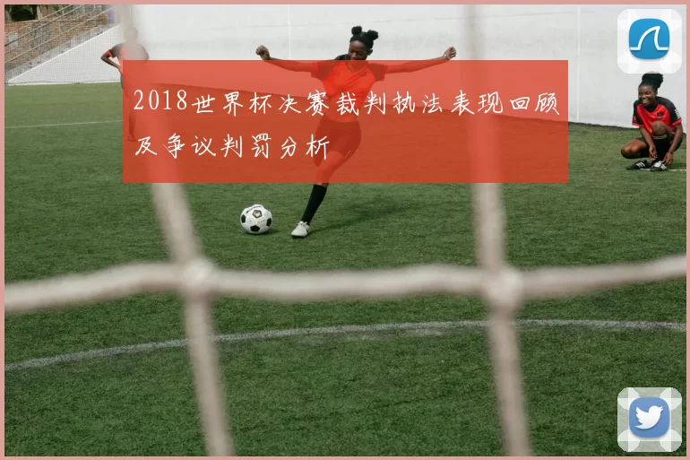 2018世界杯决赛裁判执法表现回顾及争议判罚分析