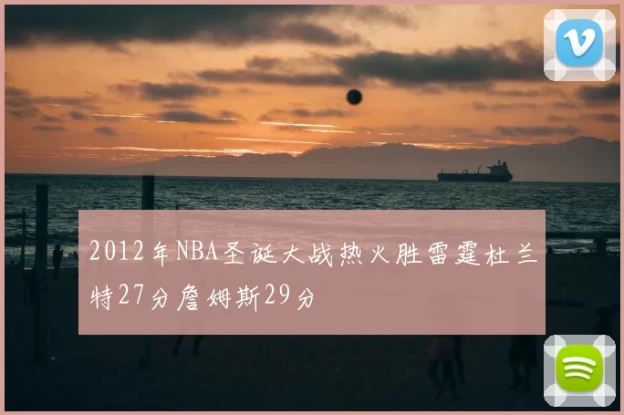 2012年NBA圣诞大战热火胜雷霆杜兰特27分詹姆斯29分