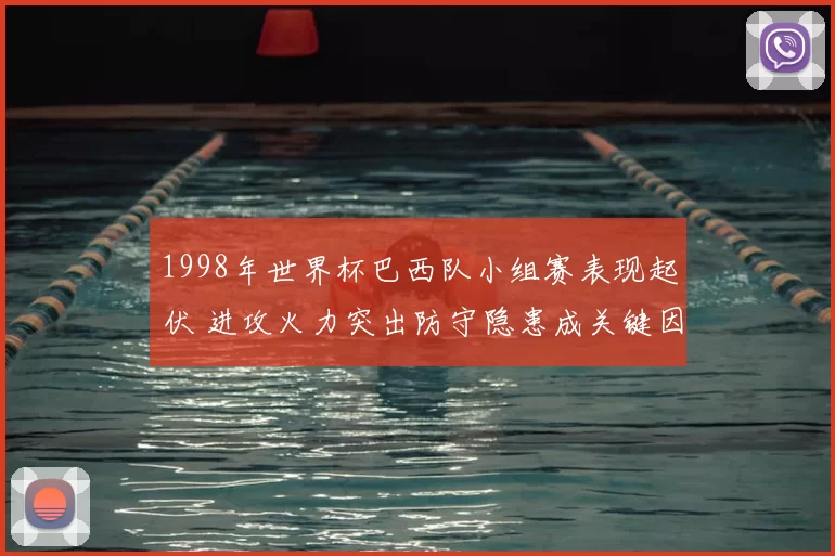 1998年世界杯巴西队小组赛表现起伏 进攻火力突出防守隐患成关键因素