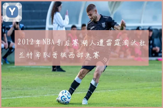 2012年NBA季后赛湖人遭雷霆淘汰杜兰特率队晋级西部决赛