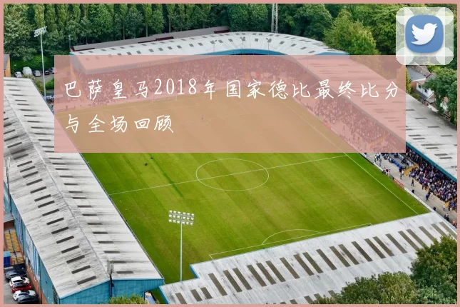 巴萨皇马2018年国家德比最终比分与全场回顾