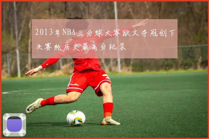 2013年NBA三分球大赛欧文夺冠创下决赛轮历史最高分纪录