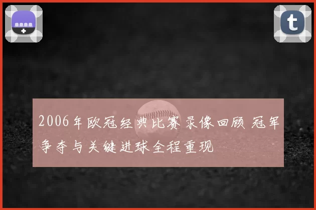 2006年欧冠经典比赛录像回顾 冠军争夺与关键进球全程重现
