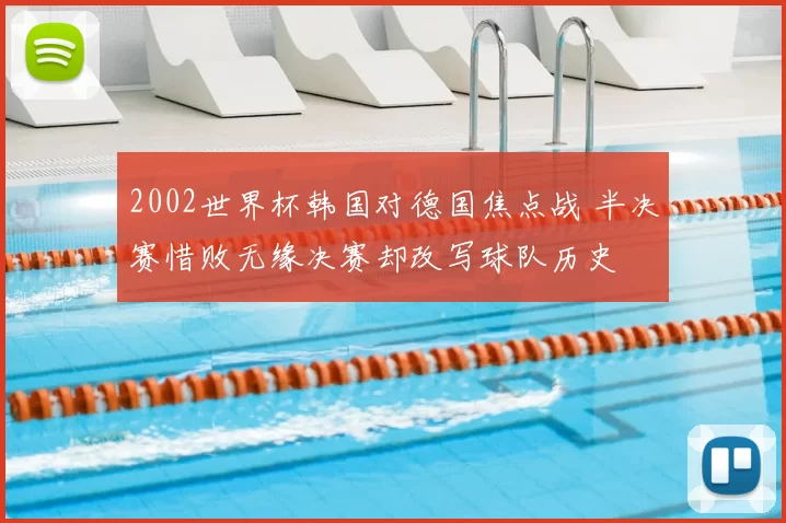 2002世界杯韩国对德国焦点战 半决赛惜败无缘决赛却改写球队历史