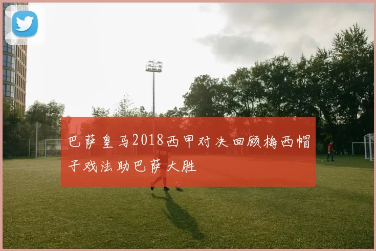 巴萨皇马2018西甲对决回顾梅西帽子戏法助巴萨大胜