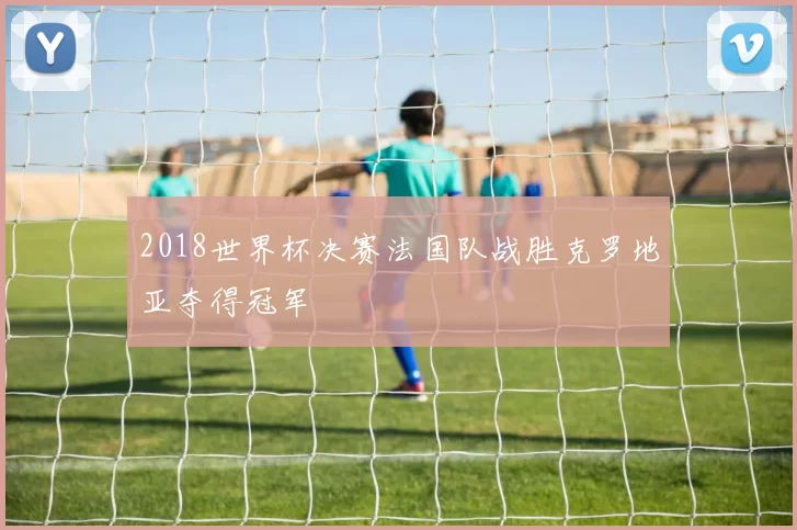 2018世界杯决赛法国队战胜克罗地亚夺得冠军