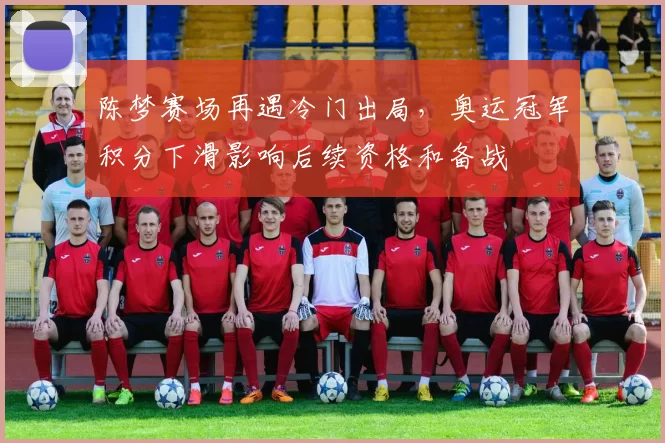 陈梦赛场再遇冷门出局，奥运冠军积分下滑影响后续资格和备战