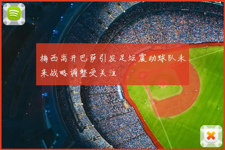 梅西离开巴萨引发足坛震动球队未来战略调整受关注