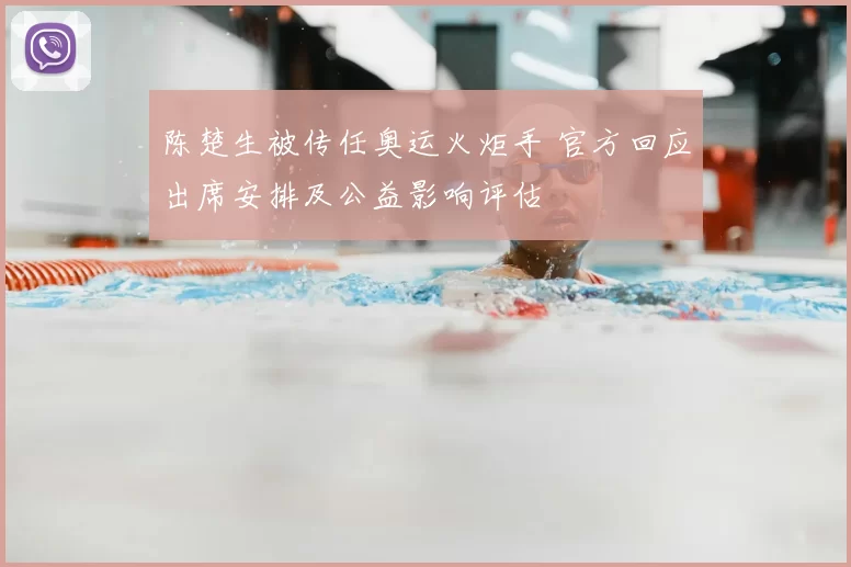 陈楚生被传任奥运火炬手 官方回应出席安排及公益影响评估