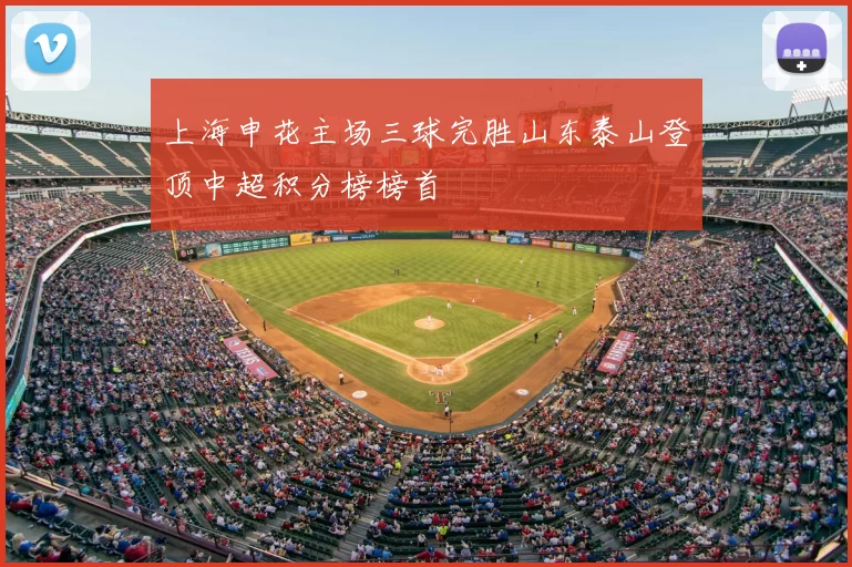 上海申花主场三球完胜山东泰山登顶中超积分榜榜首