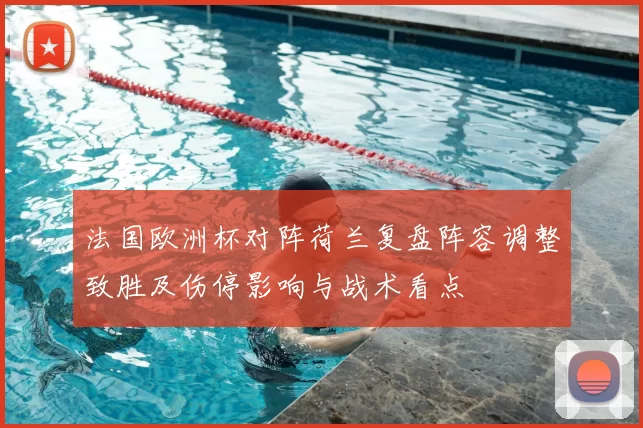 法国欧洲杯对阵荷兰复盘阵容调整致胜及伤停影响与战术看点