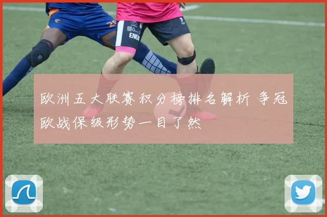 欧洲五大联赛积分榜排名解析 争冠欧战保级形势一目了然