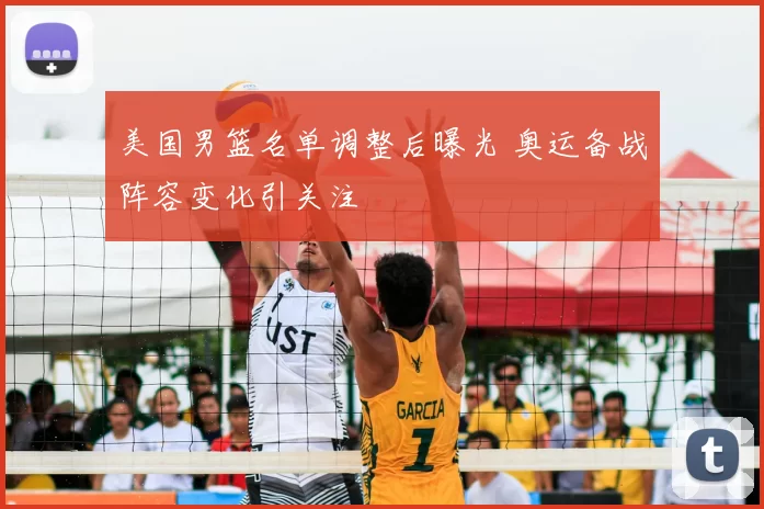 美国男篮名单调整后曝光 奥运备战阵容变化引关注