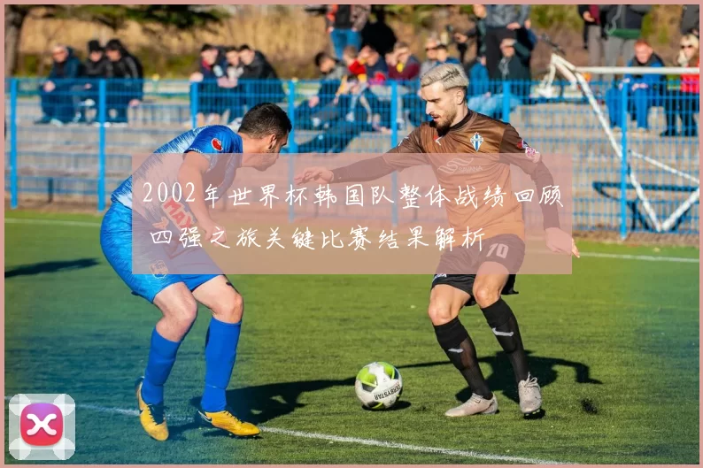 2002年世界杯韩国队整体战绩回顾 四强之旅关键比赛结果解析