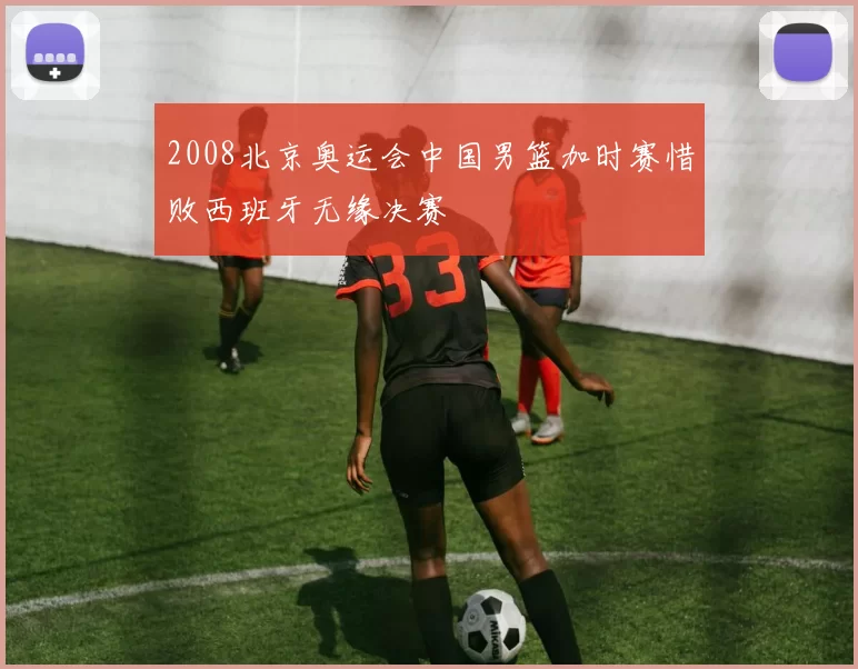 2008北京奥运会中国男篮加时赛惜败西班牙无缘决赛