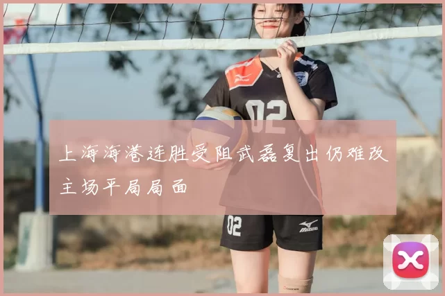 上海海港连胜受阻武磊复出仍难改主场平局局面