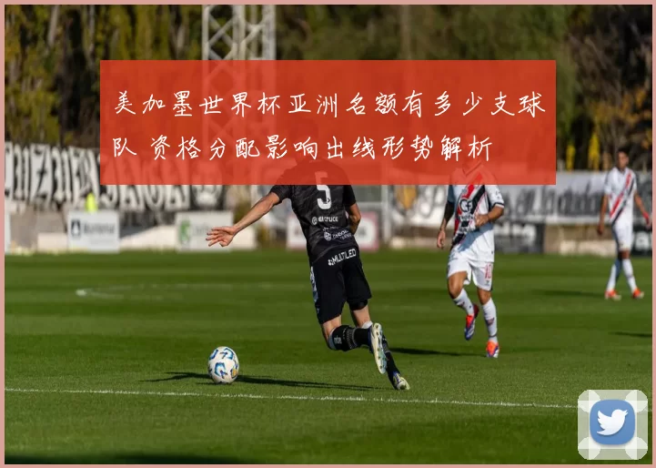 美加墨世界杯亚洲名额有多少支球队 资格分配影响出线形势解析