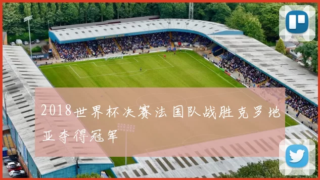 2018世界杯决赛法国队战胜克罗地亚夺得冠军