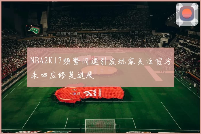 NBA2K17频繁闪退引发玩家关注官方未回应修复进展