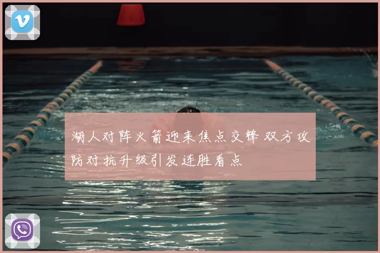 湖人对阵火箭迎来焦点交锋 双方攻防对抗升级引发连胜看点