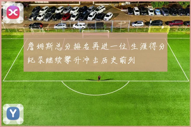 詹姆斯总分排名再进一位 生涯得分纪录继续攀升冲击历史前列