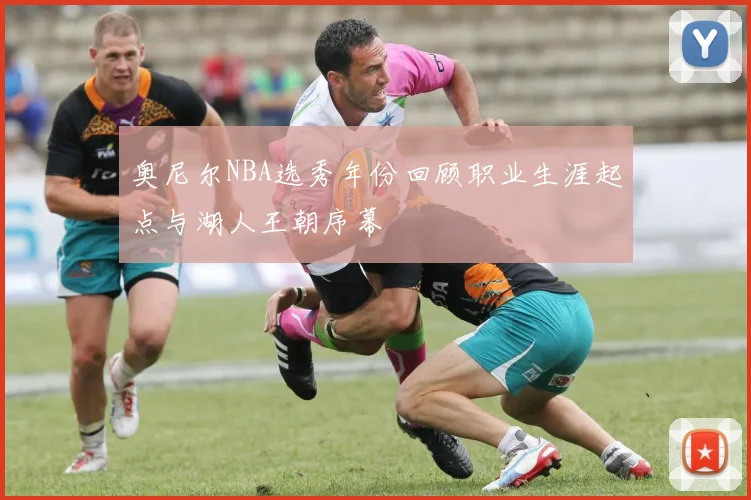 奥尼尔NBA选秀年份回顾职业生涯起点与湖人王朝序幕
