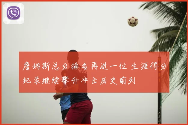 詹姆斯总分排名再进一位 生涯得分纪录继续攀升冲击历史前列