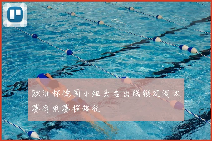 欧洲杯德国小组头名出线锁定淘汰赛有利赛程路径