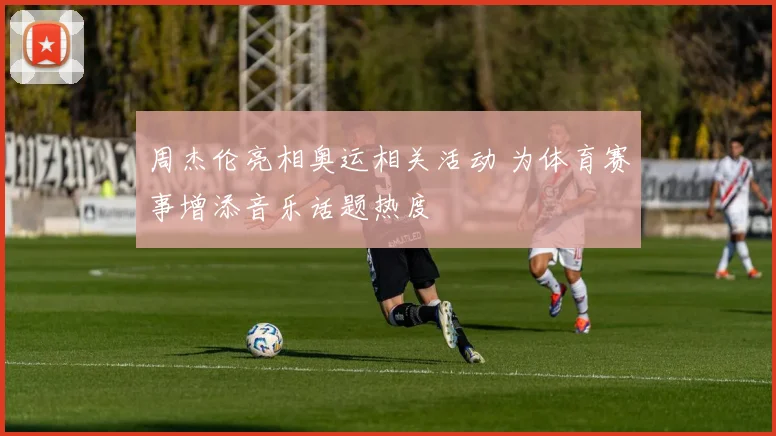 周杰伦亮相奥运相关活动 为体育赛事增添音乐话题热度
