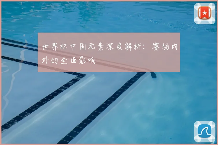 世界杯中国元素深度解析:赛场内外的全面影响