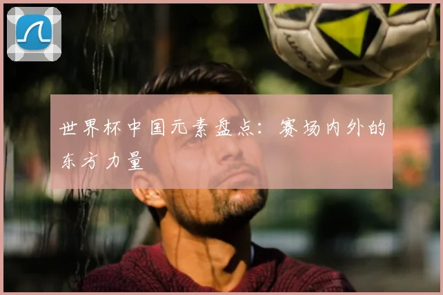 世界杯中国元素盘点:赛场内外的东方力量