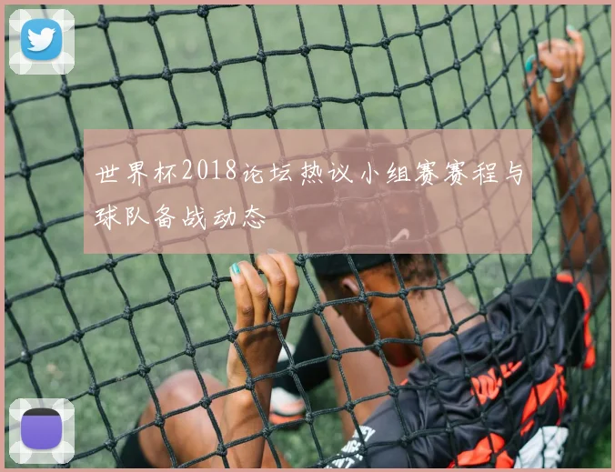 世界杯2018论坛热议小组赛赛程与球队备战动态
